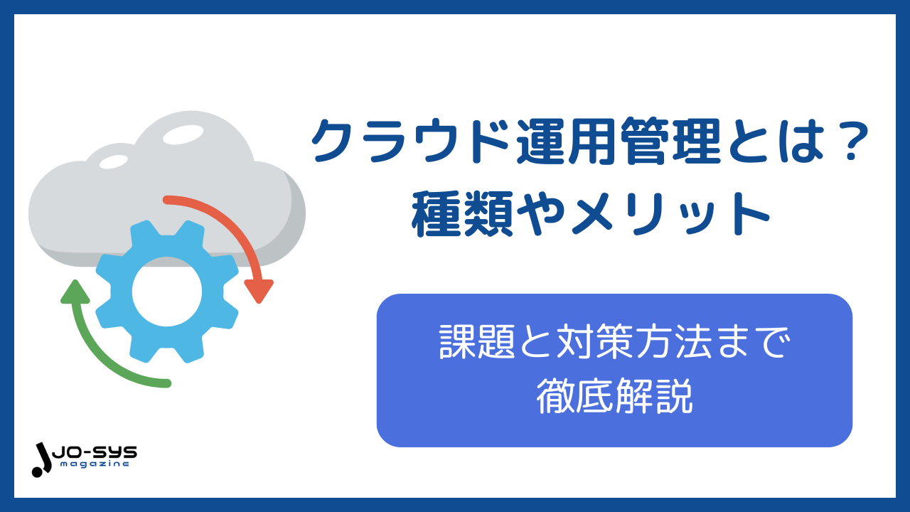 クラウド運用管理とは?種類やメリット、課題と対策方法を徹底解説